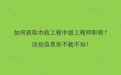 如何获取市政工程中级工程师职称这些信息你不能不知